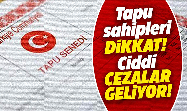 Tapu sahipleri dikkat! Ciddi cezalar geliyor