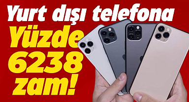 Yurt dışından telefon almak artık ateş pahası! Yüzde 6238 zam