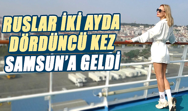 Ruslar iki ayda dördüncü kez Samsun’a geldi
