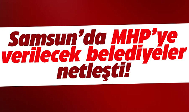 Samsun'da MHP'ye verilecek belediyeler netleşti!