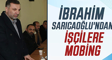 İbrahim Sarıcaoğlu'ndan işçilere mobing
