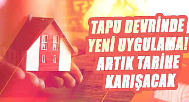 Tapu devrinde yeni uygulama! Artık tarihe karışacak