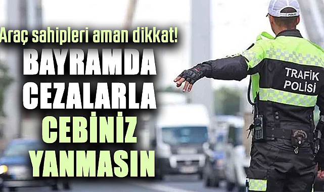 Araç sahipleri aman dikkat! Bayramda cezalarla cebiniz yanmasın