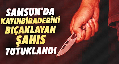 Samsun'da kayınbiraderini bıçaklayan şahıs tutuklandı