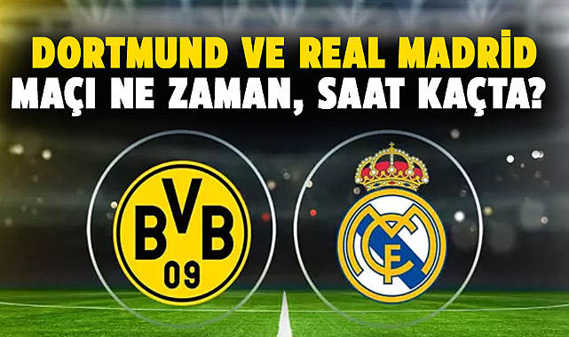 Dortmund ve Real Madrid maçı ne zaman, saat kaçta?