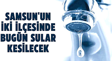 Samsun'da su kesintisi uyarısı! 23 Temmuz Salı Samsun'da suların kesileceği ilçeler