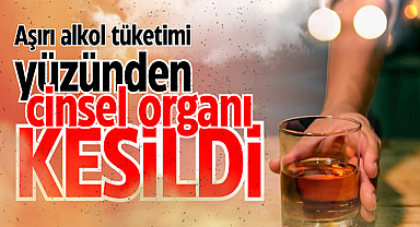 Aşırı alkol tüketimi yüzünden cinsel organı kesildi