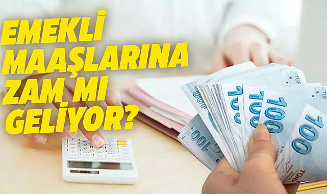 Emekli maaşlarına zam mı geliyor?