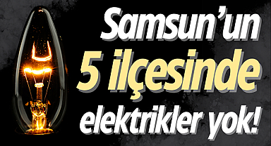 Samsun’un 5 ilçesinde elektrikler yok!