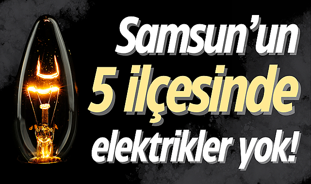 Samsun’un 5 ilçesinde elektrikler yok!