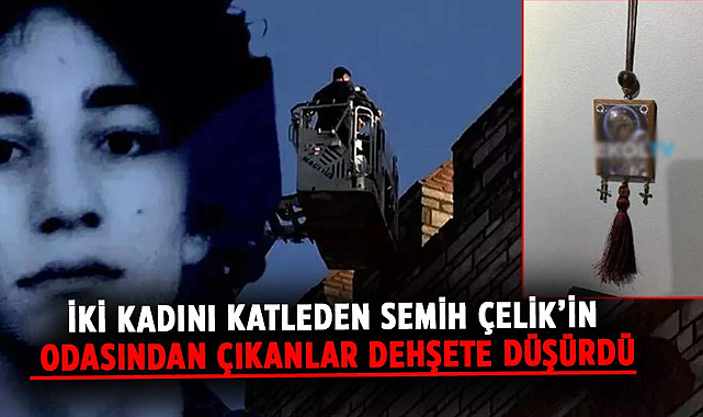 İki kadını katleden Semih Çelik'in odasından çıkanlar dehşete düşürdü