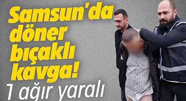 Samsun'da döner bıçaklı kavga! 1 ağır yaralandı