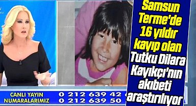 Samsun Terme'de 16 yıldır kayıp olan Tutku Dilara Kayıkçı'nın akıbeti araştırılıyor