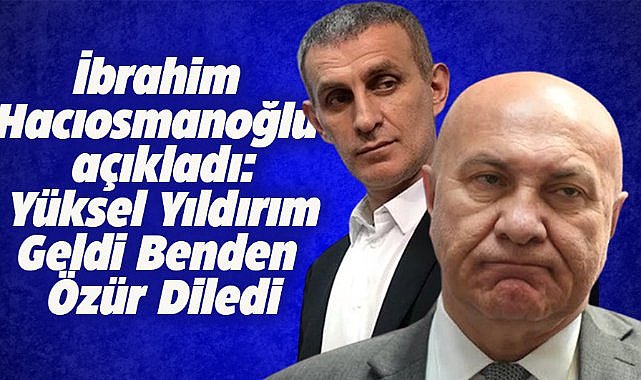 TFF Başkanı İbrahim Hacıosmanoğlu: Yüksel Yıldırım geldi benden özür diledi