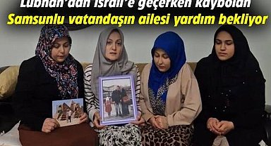 Lübnan’dan İsrail’e geçerken kaybolan Samsunlu vatandaşın ailesi yardım bekliyor