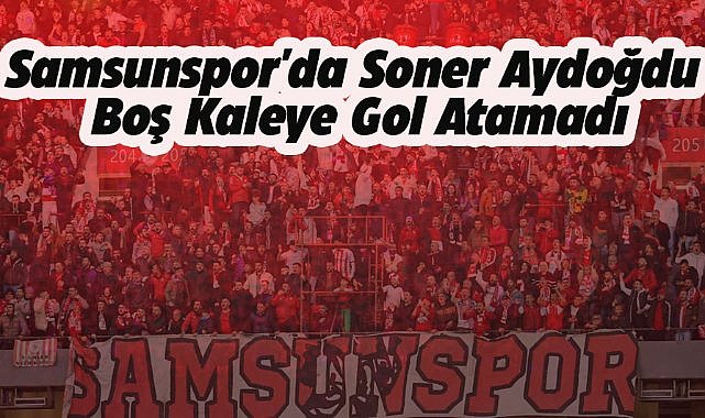 Samsunspor'da Soner Aydoğdu boş kaleye gol atamadı