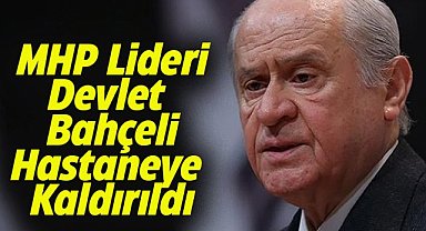 MHP Genel Başkanı Devlet Bahçeli hastaneye kaldırıldı