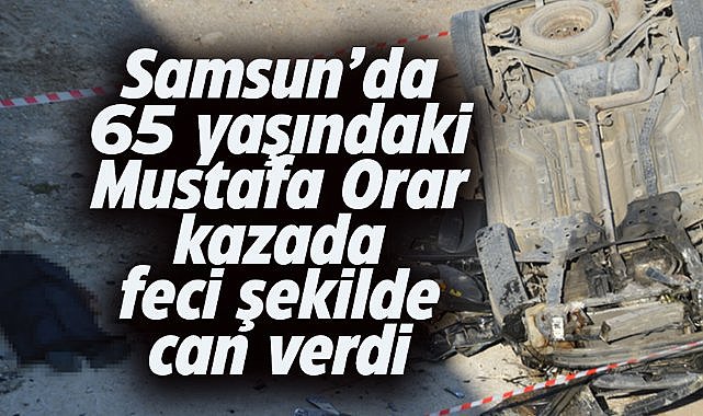 Samsun Havza'da Mustafa Orar, kazada hayatını kaybetti