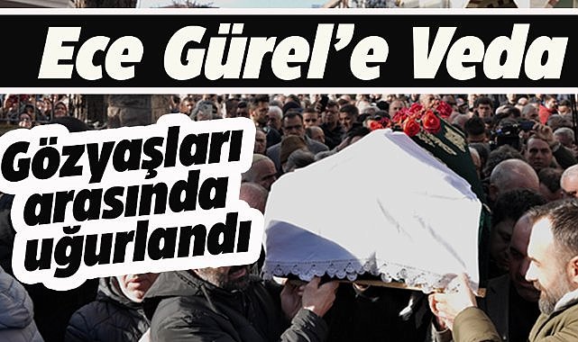 Ece Gürel gözyaşları içinde son yolculuğuna uğurlandı