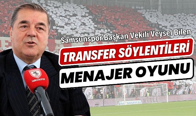 Samsunspor Başkan Vekili Veysel Bilen : Transfer söylentileri menajer oyunu