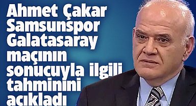 Ahmet Çakar Samsunspor Galatasaray maçının sonucu ile ilgili kehanette bulundu
