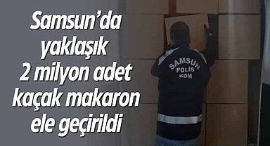 Samsun’da yaklaşık 2 milyon adet kaçak makaron ele geçirildi