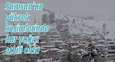Samsun’un yüksek kesimlerinde kar yağışı etkili oldu