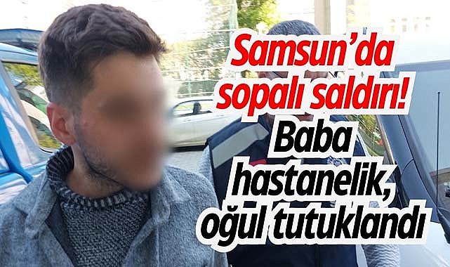 Samsun’da sopalı saldırı! Baba hastanelik, oğul tutuklandı