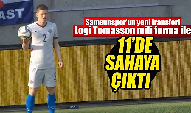 Samsunspor'un yeni transferi Logi Tomasson mili forma ile 11'de sahaya çıktı