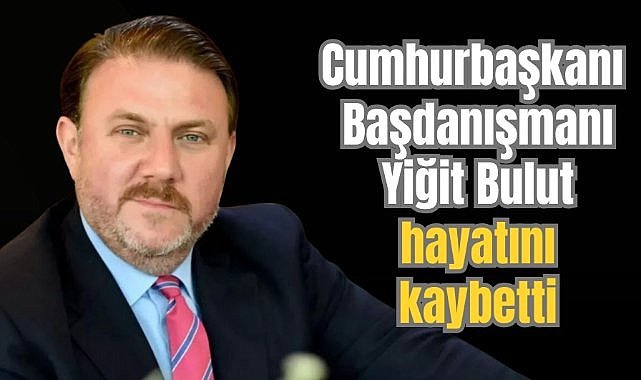 Cumhurbaşkanı Başdanışmanı Yiğit Bulut hayatını kaybetti