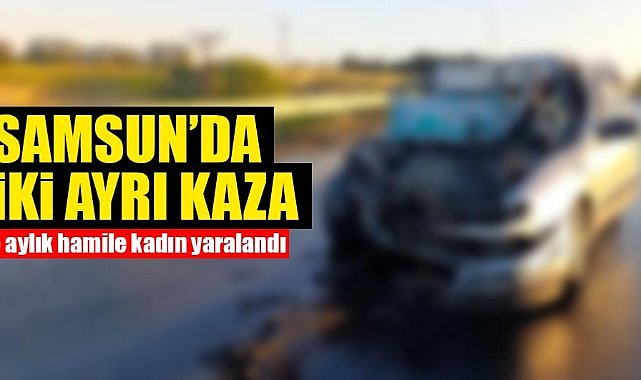 Samsun'da iki ayrı kaza: 5 aylık hamile kadın yaralandı