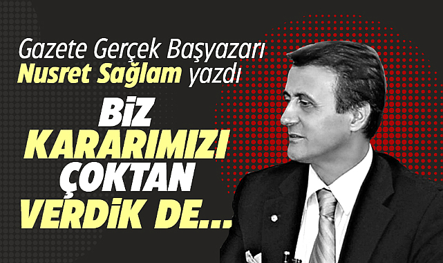 BİZ KARARIMIZI ÇOKTAN VERDİK DE...