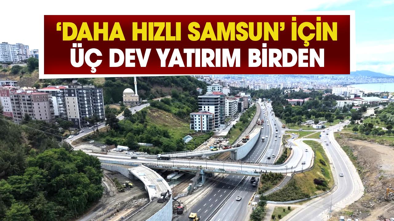 ‘Daha Hızlı Samsun’ için üç dev yatırım birden