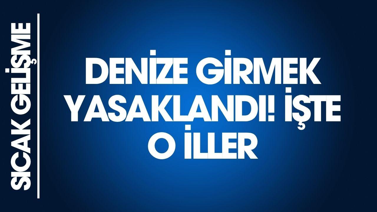 Denize girmek yasaklandı mı? Hangi illerde deniz yasaklandı?