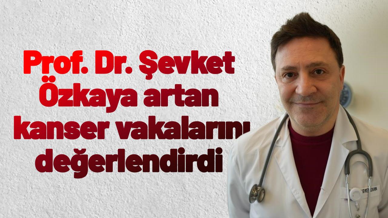 Prof. Dr. Şevket Özkaya'dan 'kanser vakalarındaki artış' değerkendirmesi