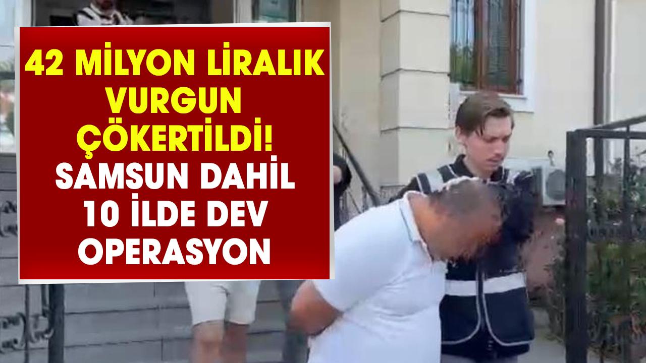 42 milyon liralık vurgun çökertildi! Samsun dahil 10 ilde dev operasyon