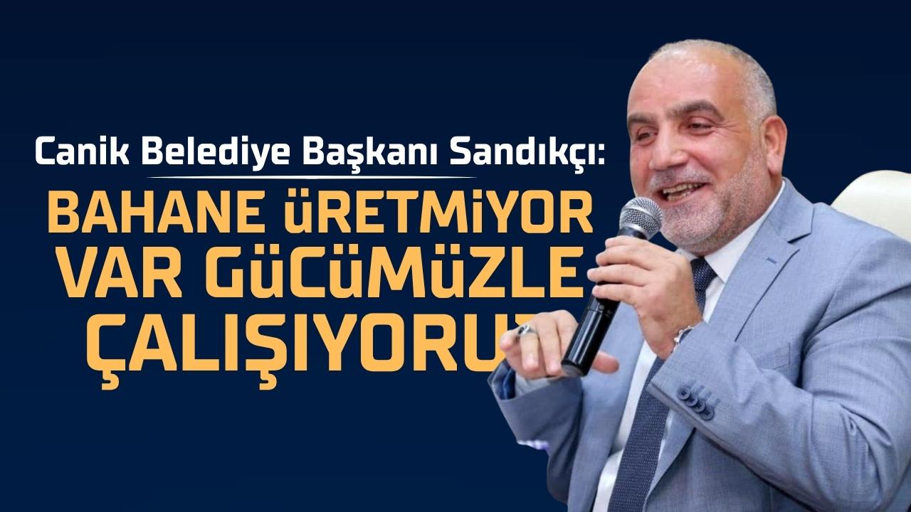 Canik Belediye Başkanı İbrahim Sandıkçı: Bahane üretmiyor var gücümüzle çalışıyoruz