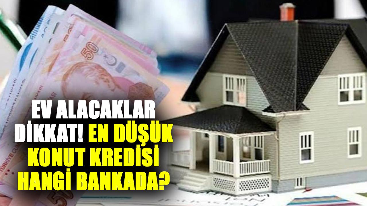 Ev alacaklar dikkat! En düşük konut kredisi hangi bankada?