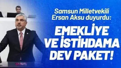 Samsun Milletvekili Ersan Aksu duyurdu: Emekliye ve istihdama dev paket!