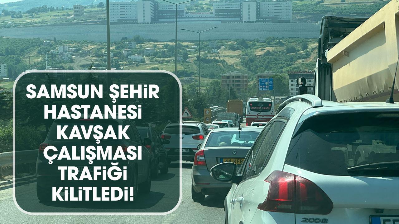 Samsun Şehir Hastanesi kavşak çalışması trafiği kilitledi! Kilometrelerce araç kuyruğu