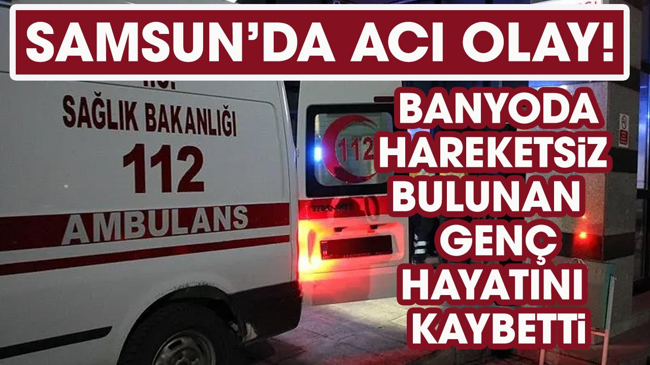 Samsun'da banyoda hareketsiz bulunan 23 yaşındaki genç hayatını kaybetti