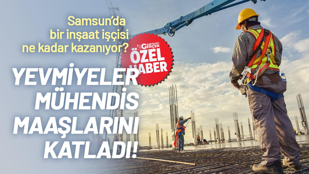 Samsun’da bir inşaat işçisi ne kadar kazanıyor? Yevmiyeler mühendis maaşlarını katladı!