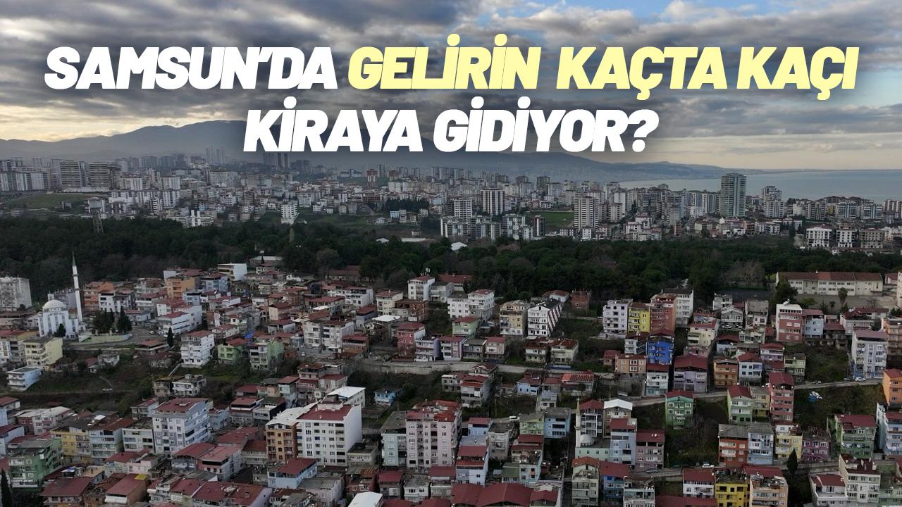 Samsun’da gelirin kaçta kaçı kiraya gidiyor?