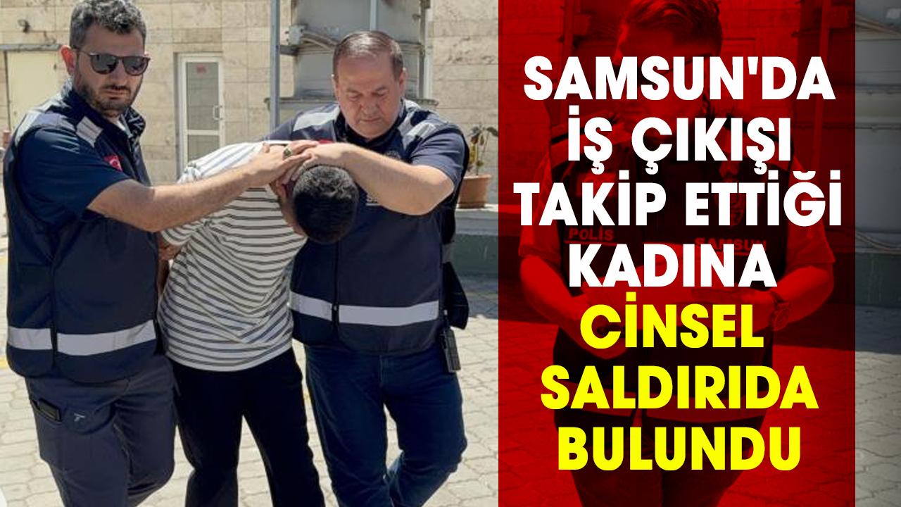 Samsun'da iş çıkışı takip ettiği kadına cinsel saldırıda bulundu