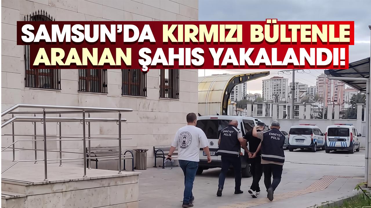 Samsun’da kırmızı bültenle aranan şahıs yakalandı!