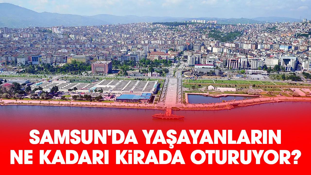 Samsun'da yaşayanların ne kadarı kirada oturuyor?